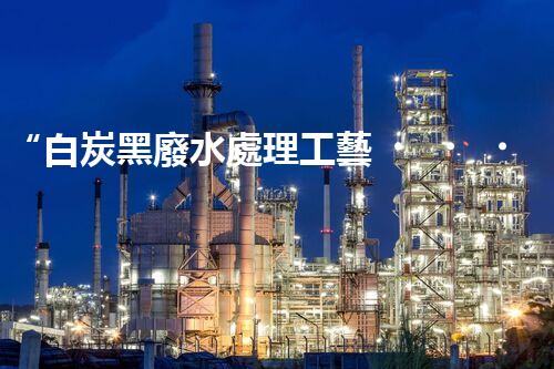 “白炭黑廢水處理工藝，綠色環(huán)保新篇章”